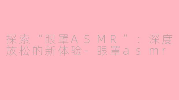 探索“眼罩ASMR”：深度放松的新体验-眼罩asmr