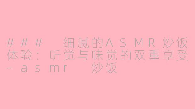 ### 细腻的ASMR炒饭体验：听觉与味觉的双重享受-asmr 炒饭
