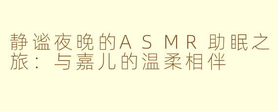 静谧夜晚的ASMR助眠之旅：与嘉儿的温柔相伴
