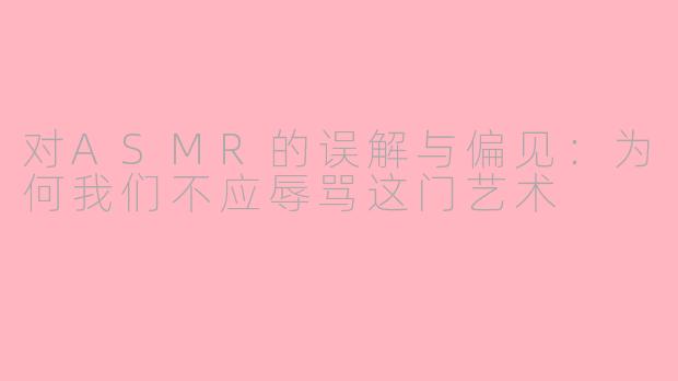 对ASMR的误解与偏见：为何我们不应辱骂这门艺术