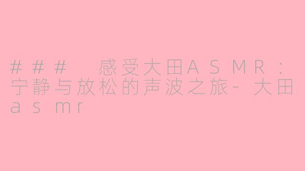 ### 感受大田ASMR：宁静与放松的声波之旅-大田asmr