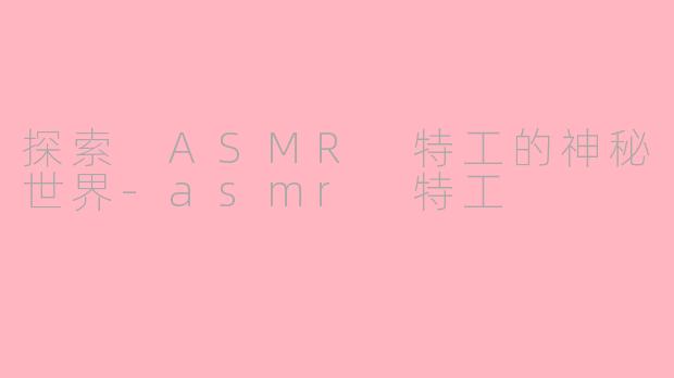 探索 ASMR 特工的神秘世界-asmr 特工