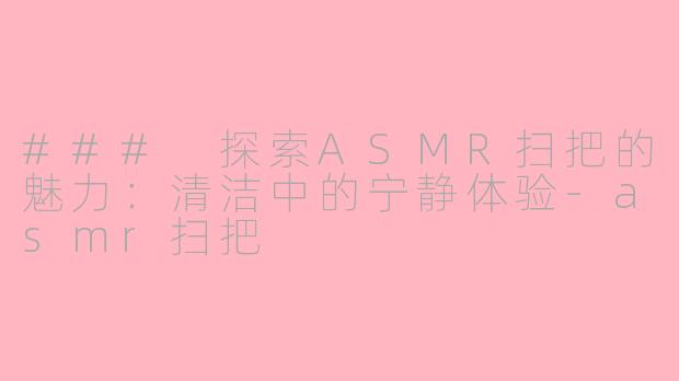 ### 探索ASMR扫把的魅力：清洁中的宁静体验-asmr扫把