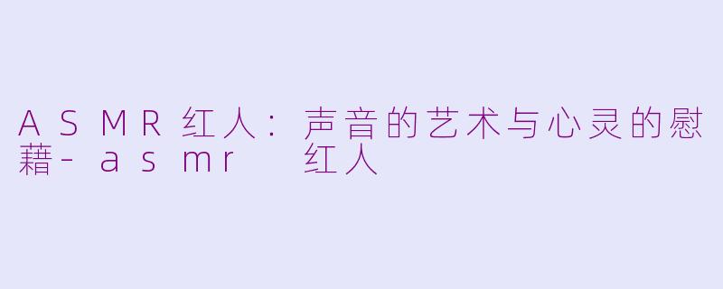 ASMR红人：声音的艺术与心灵的慰藉-asmr 红人
