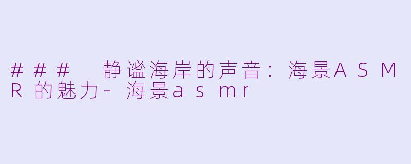 ### 静谧海岸的声音：海景ASMR的魅力-海景asmr