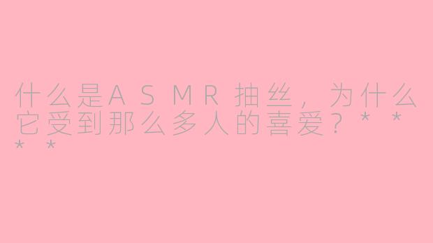 什么是ASMR抽丝,为什么它受到那么多人的喜爱?****