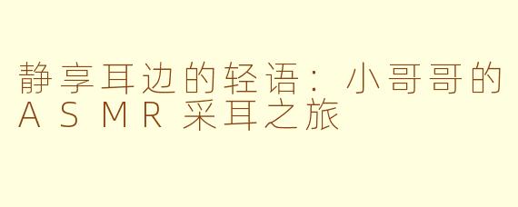 静享耳边的轻语：小哥哥的ASMR采耳之旅