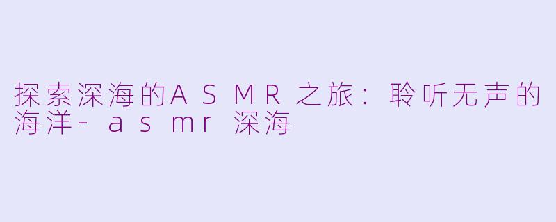 探索深海的ASMR之旅：聆听无声的海洋-asmr深海