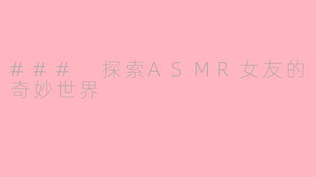 ### 探索ASMR女友的奇妙世界