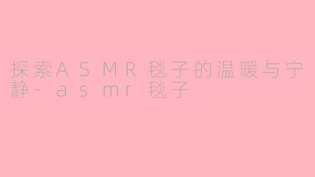 探索ASMR毯子的温暖与宁静-asmr毯子