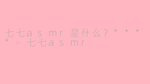 七七asmr是什么？****