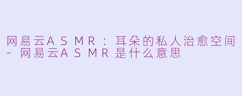 网易云ASMR：耳朵的私人治愈空间-网易云ASMR是什么意思