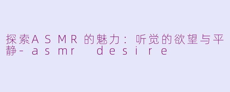 探索ASMR的魅力：听觉的欲望与平静-asmr desire