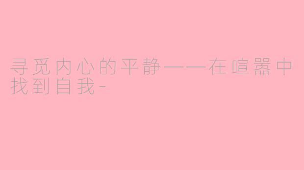 寻觅内心的平静——在喧嚣中找到自我-