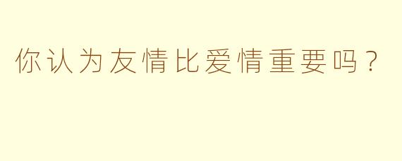 你认为友情比爱情重要吗？