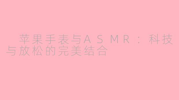  苹果手表与ASMR：科技与放松的完美结合
