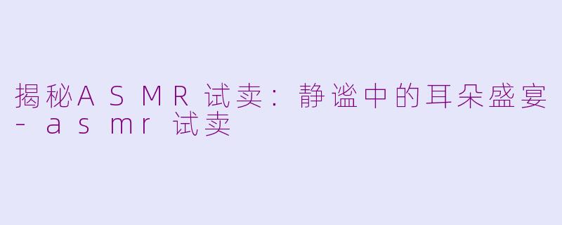 揭秘ASMR试卖：静谧中的耳朵盛宴-asmr试卖