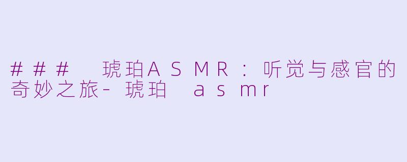 ### 琥珀ASMR：听觉与感官的奇妙之旅-琥珀 asmr