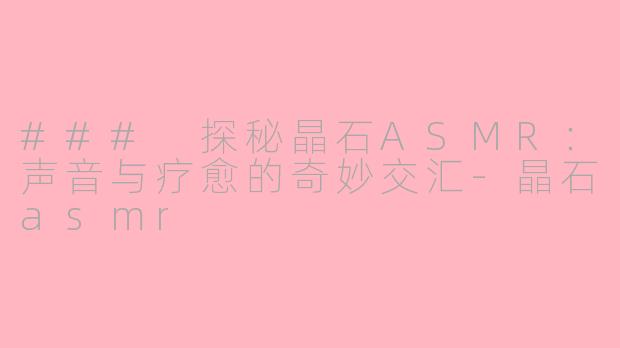 ### 探秘晶石ASMR：声音与疗愈的奇妙交汇-晶石asmr