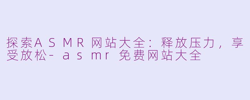 探索ASMR网站大全：释放压力，享受放松-asmr免费网站大全