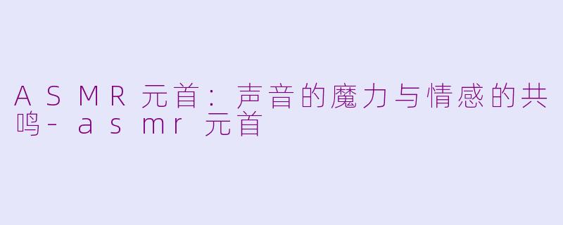 ASMR元首：声音的魔力与情感的共鸣-asmr元首