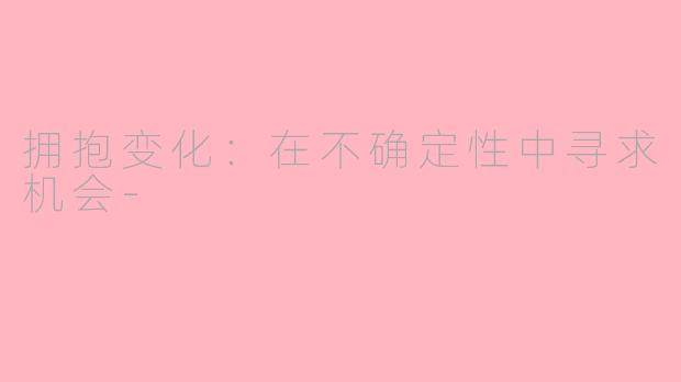 拥抱变化：在不确定性中寻求机会-