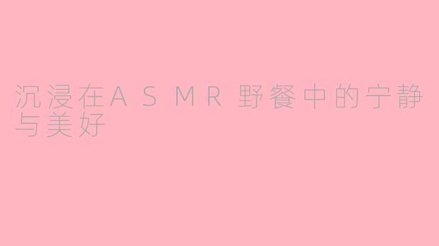 沉浸在ASMR野餐中的宁静与美好