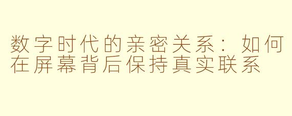 数字时代的亲密关系：如何在屏幕背后保持真实联系