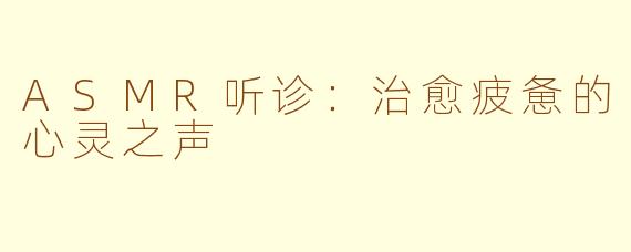 ASMR听诊：治愈疲惫的心灵之声