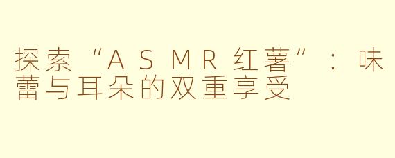 探索“ASMR红薯”：味蕾与耳朵的双重享受