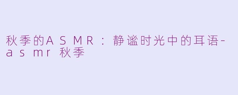 秋季的ASMR：静谧时光中的耳语-asmr秋季