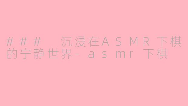 ### 沉浸在ASMR下棋的宁静世界-asmr下棋