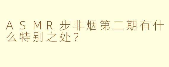 ASMR步非烟第二期有什么特别之处？