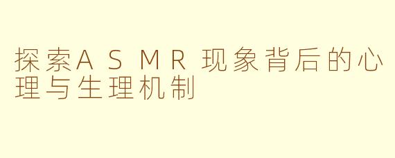 探索ASMR现象背后的心理与生理机制