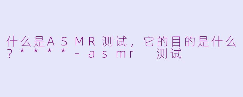 什么是ASMR测试,它的目的是什么?****