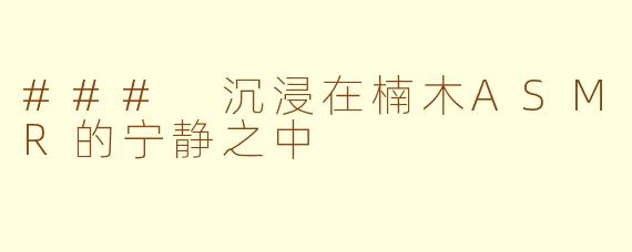 ### 沉浸在楠木ASMR的宁静之中