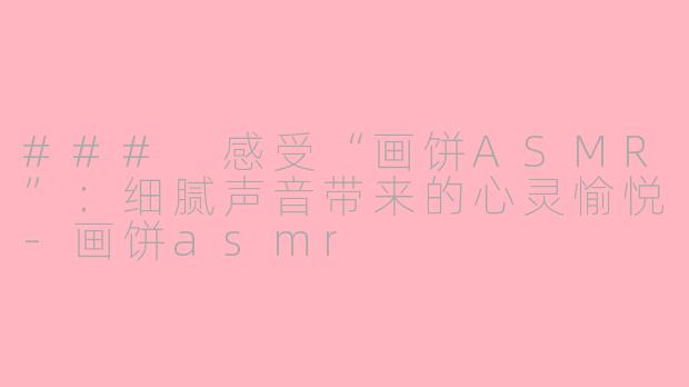 ### 感受“画饼ASMR”：细腻声音带来的心灵愉悦-画饼asmr