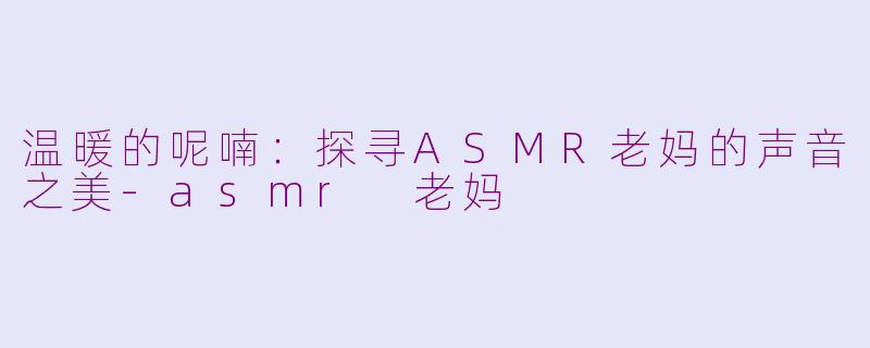 温暖的呢喃：探寻ASMR老妈的声音之美-asmr 老妈