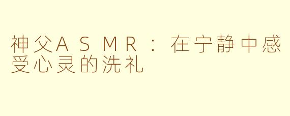 神父ASMR：在宁静中感受心灵的洗礼