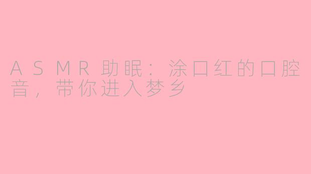 ASMR助眠：涂口红的口腔音，带你进入梦乡