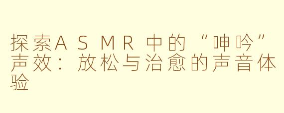 探索ASMR中的“呻吟”声效：放松与治愈的声音体验