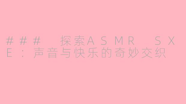 ### 探索ASMR SXE：声音与快乐的奇妙交织