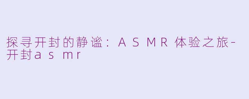 探寻开封的静谧：ASMR体验之旅-开封asmr