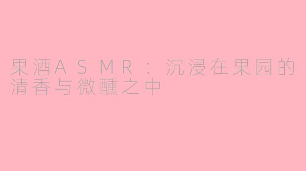 果酒ASMR：沉浸在果园的清香与微醺之中