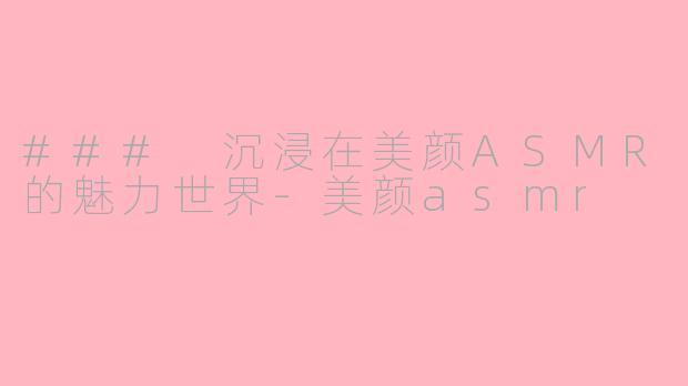### 沉浸在美颜ASMR的魅力世界-美颜asmr