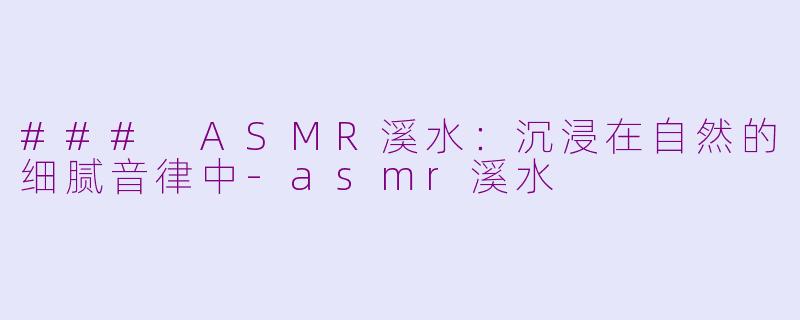 ### ASMR溪水：沉浸在自然的细腻音律中-asmr溪水