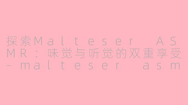探索Malteser ASMR：味觉与听觉的双重享受-malteser asmr