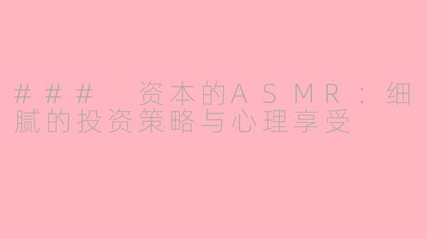 ### 资本的ASMR：细腻的投资策略与心理享受