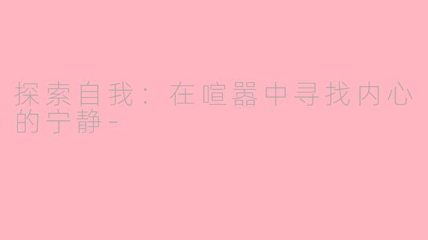 探索自我：在喧嚣中寻找内心的宁静-