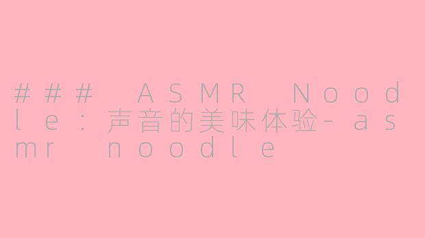 ### ASMR Noodle：声音的美味体验-asmr noodle